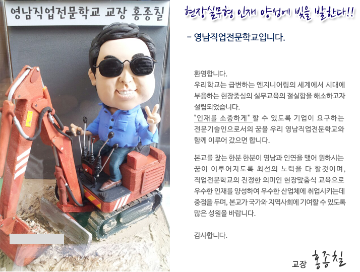 현장실무형 인재 양성에 빛을 발한다 영남직업전문학교입니다.

환영합니다.
우리학교는 급변하는 엔지니어링의 세계에서 시대에 부응하는 현장중심의 실무교육의 절실함을 해소하고자 설립되었습니다.
인재를 소중하게 할 수 있도록 기업이 요구하는 전문기술인으로서의 꿈을 우리 영남직업전문학교와 함께 이루어 갔으면 합니다.

본교를 찾는 한분 한분이 영남과 인연을 맺어 원하시는 꿈이 이루어지도록 최선의 노력을 다 할것이며, 직업전문학교의 진정한 의미인 현장맞춤식 교육으로 우수한 인재를 양성하며 우수한 산업체에 취업시키는데 중점을 두며, 본교가 국가와 지역사회에 기여할 수 있도록 많은 성원과 질타를 바랍니다.

감사합니다.